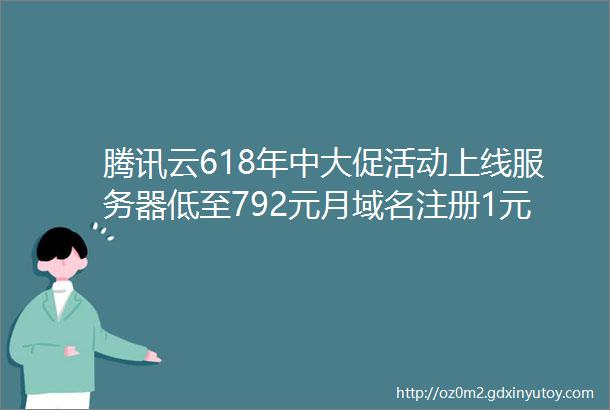 腾讯云618年中大促活动上线服务器低至792元月域名注册1元起
